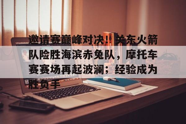 在线体育邀请赛巅峰对决！关东火箭队险胜海滨赤兔队，摩托车赛赛场再起波澜；经验成为胜负手的简单介绍